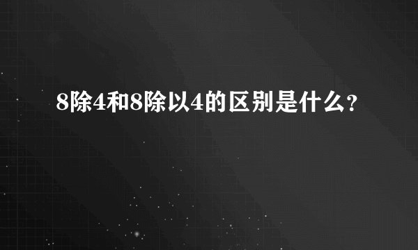 8除4和8除以4的区别是什么？