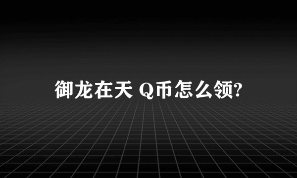 御龙在天 Q币怎么领?