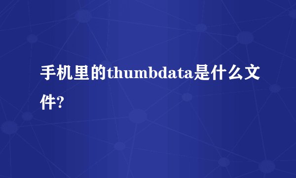 手机里的thumbdata是什么文件?
