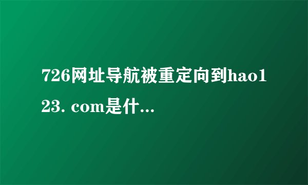 726网址导航被重定向到hao123. com是什么问题?