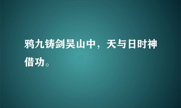 鸦九铸剑吴山中，天与日时神借功。