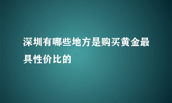 深圳有哪些地方是购买黄金最具性价比的