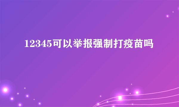 12345可以举报强制打疫苗吗