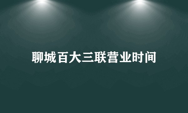 聊城百大三联营业时间
