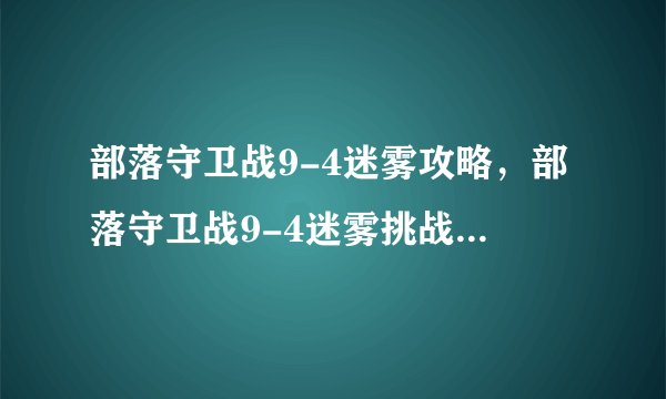 部落守卫战9-4迷雾攻略，部落守卫战9-4迷雾挑战攻略详解