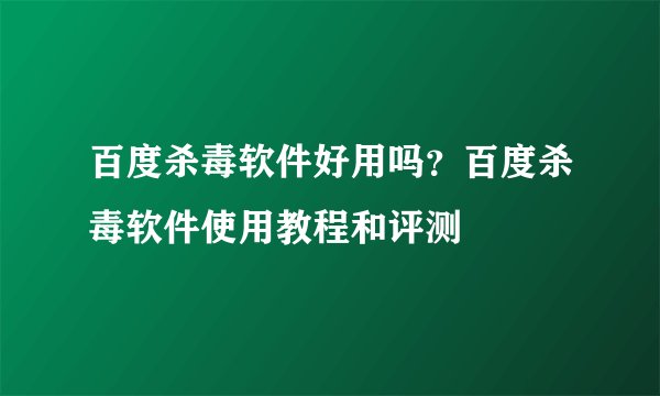 百度杀毒软件好用吗？百度杀毒软件使用教程和评测