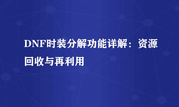 DNF时装分解功能详解：资源回收与再利用