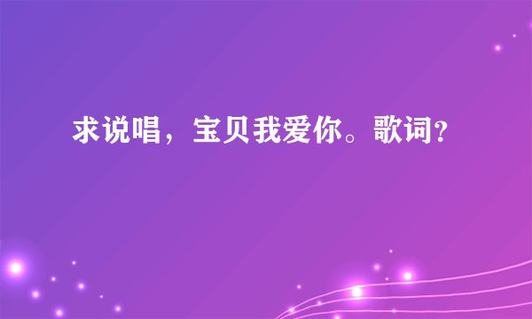 求说唱，宝贝我爱你。歌词？