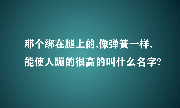 那个绑在腿上的,像弹簧一样,能使人蹦的很高的叫什么名字?