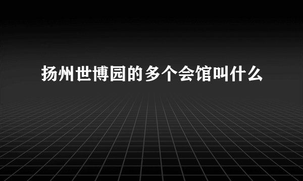 扬州世博园的多个会馆叫什么