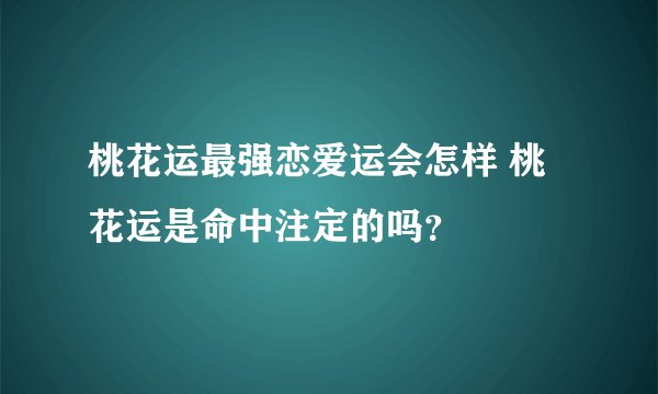 桃花运最强恋爱运会怎样 桃花运是命中注定的吗？