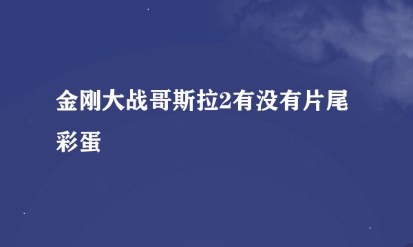 金刚大战哥斯拉2有没有片尾彩蛋