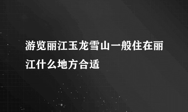 游览丽江玉龙雪山一般住在丽江什么地方合适