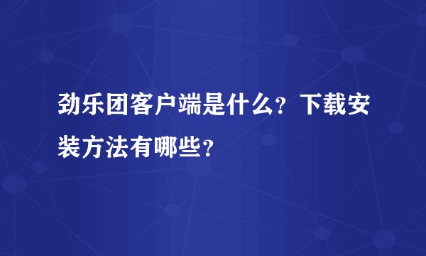 劲乐团客户端是什么？下载安装方法有哪些？