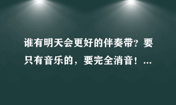 谁有明天会更好的伴奏带？要只有音乐的，要完全消音！不要背景的合唱！
