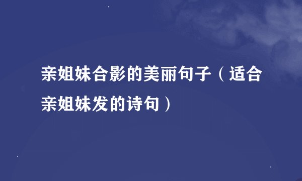 亲姐妹合影的美丽句子（适合亲姐妹发的诗句）