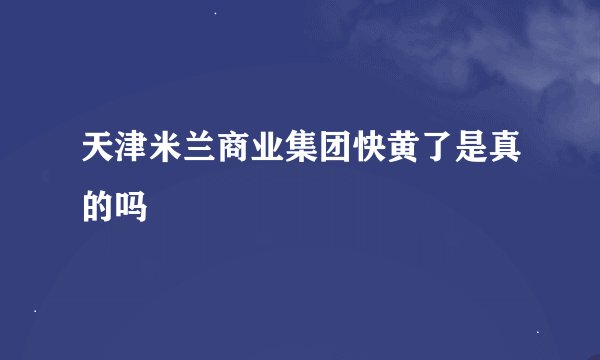 天津米兰商业集团快黄了是真的吗