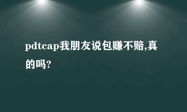 pdtcap我朋友说包赚不赔,真的吗?