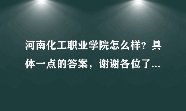 河南化工职业学院怎么样？具体一点的答案，谢谢各位了.....谢谢