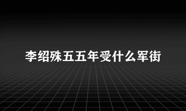 李绍殊五五年受什么军街