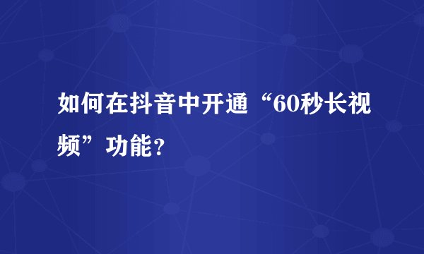 如何在抖音中开通“60秒长视频”功能？