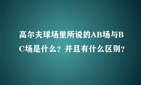 高尔夫球场里所说的AB场与BC场是什么？并且有什么区别？