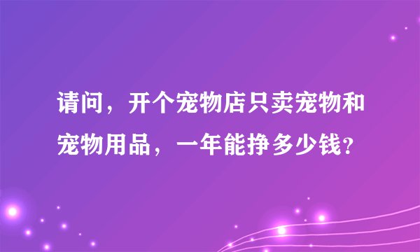 请问，开个宠物店只卖宠物和宠物用品，一年能挣多少钱？