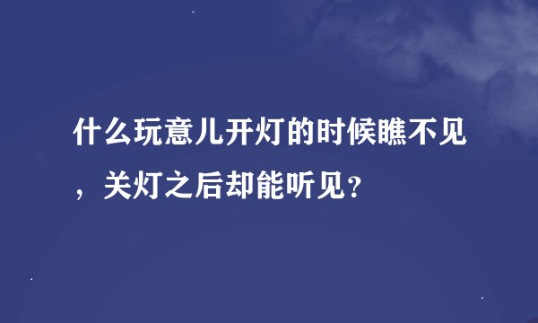 什么玩意儿开灯的时候瞧不见，关灯之后却能听见？