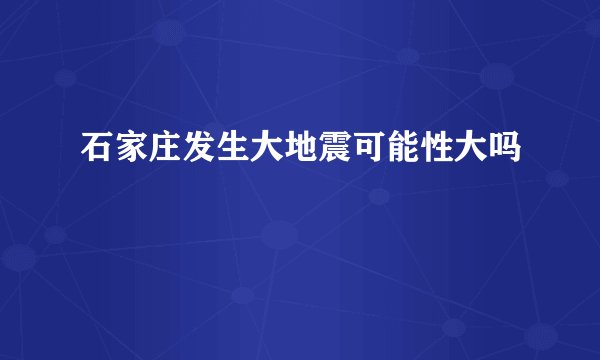 石家庄发生大地震可能性大吗