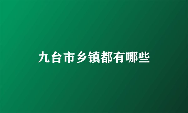 九台市乡镇都有哪些