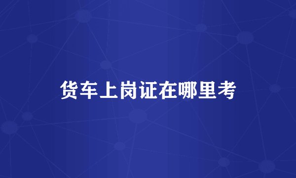 货车上岗证在哪里考