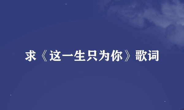 求《这一生只为你》歌词