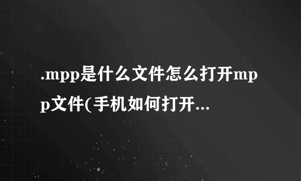 .mpp是什么文件怎么打开mpp文件(手机如何打开mpp文件？)