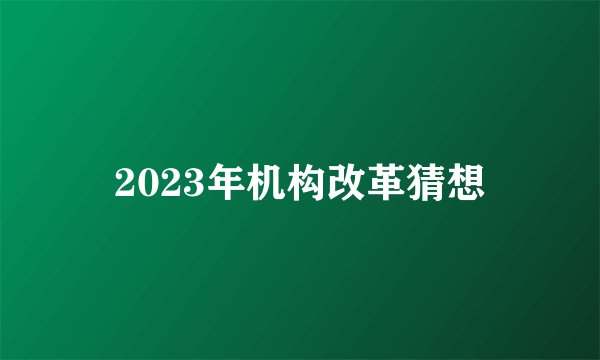 2023年机构改革猜想