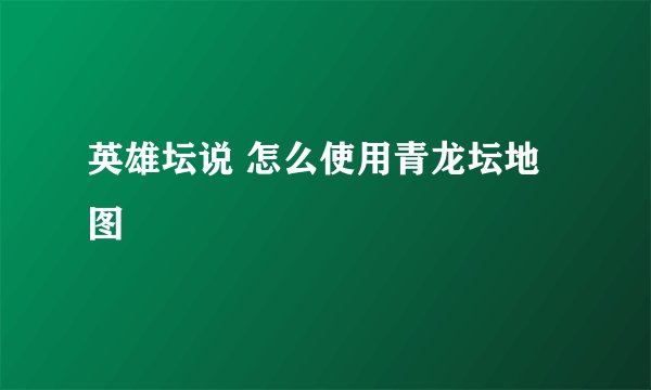 英雄坛说 怎么使用青龙坛地图