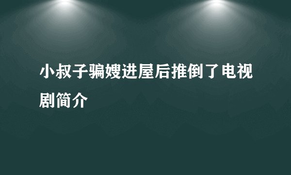 小叔子骗嫂进屋后推倒了电视剧简介