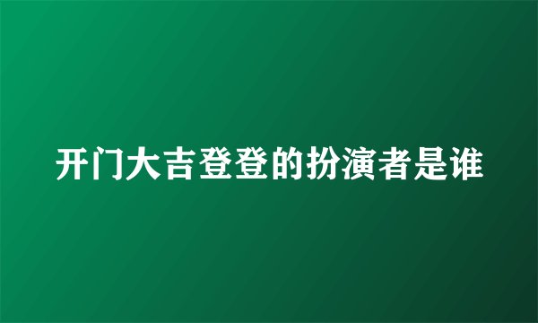 开门大吉登登的扮演者是谁