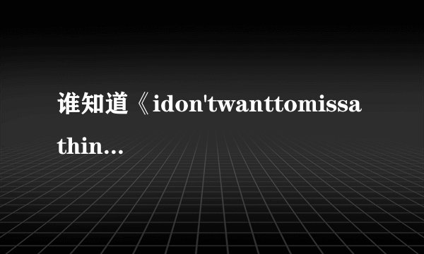 谁知道《idon'twanttomissathing》这首歌的中文意思