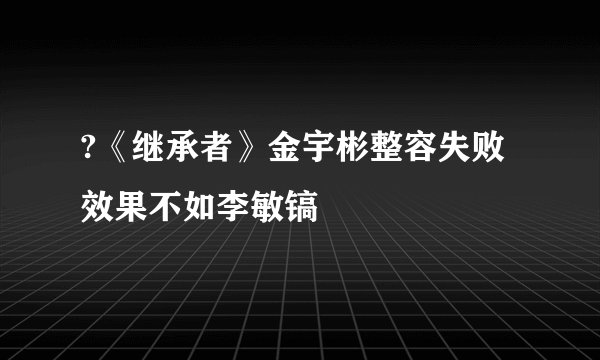 ?《继承者》金宇彬整容失败 效果不如李敏镐