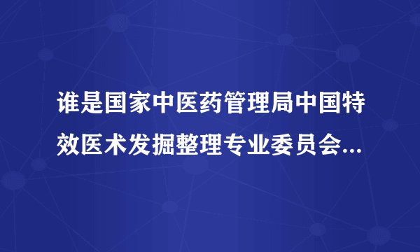 谁是国家中医药管理局中国特效医术发掘整理专业委员会主任呢？