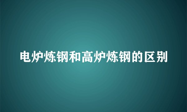 电炉炼钢和高炉炼钢的区别