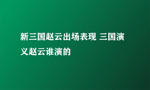 新三国赵云出场表现 三国演义赵云谁演的