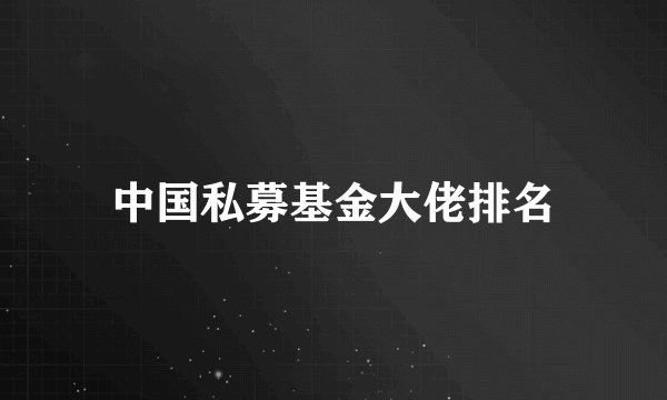中国私募基金大佬排名