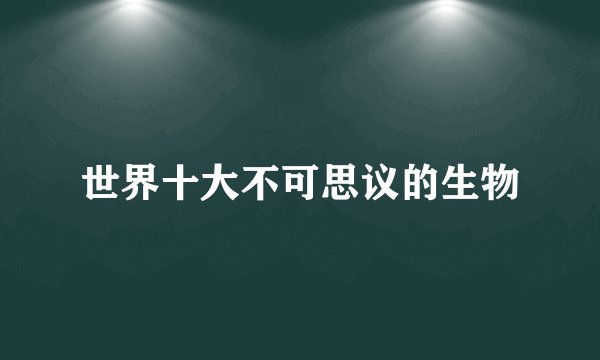 世界十大不可思议的生物