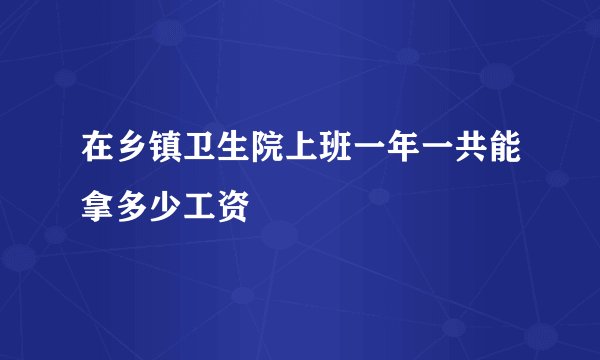 在乡镇卫生院上班一年一共能拿多少工资