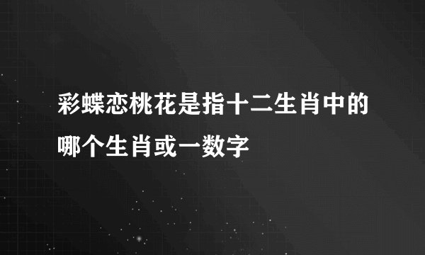 彩蝶恋桃花是指十二生肖中的哪个生肖或一数字