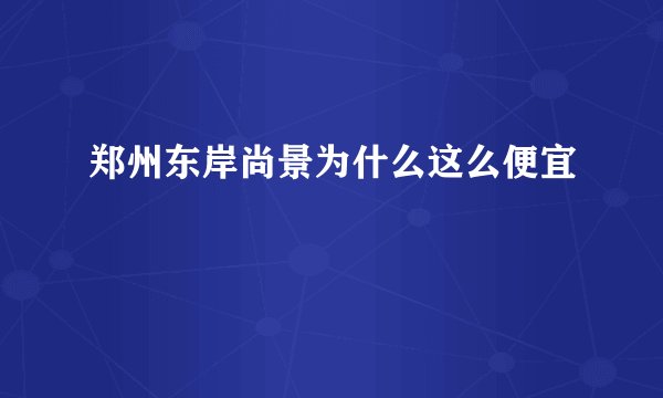 郑州东岸尚景为什么这么便宜