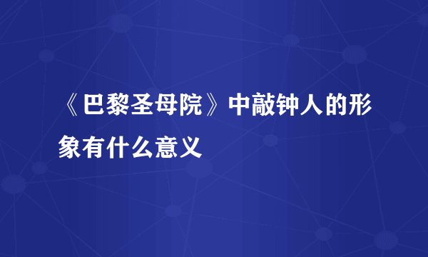 《巴黎圣母院》中敲钟人的形象有什么意义