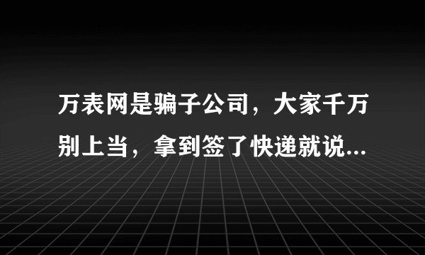 万表网是骗子公司，大家千万别上当，拿到签了快递就说明验过货，再有问题就是自己人为造成的，包装还十分