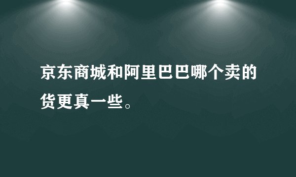 京东商城和阿里巴巴哪个卖的货更真一些。